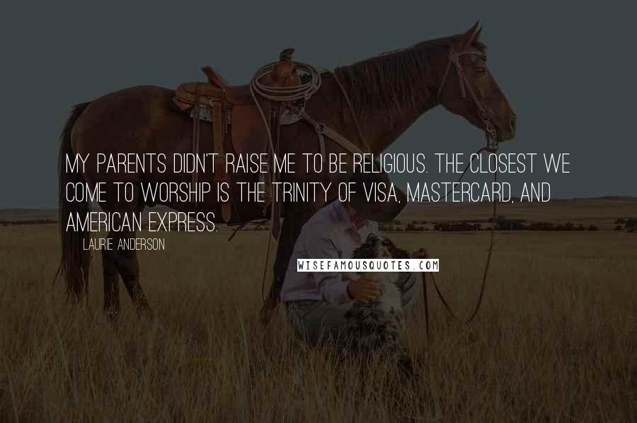 Laurie Anderson Quotes: My parents didn't raise me to be religious. The closest we come to worship is the Trinity of Visa, MasterCard, and American Express.