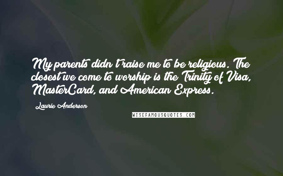 Laurie Anderson Quotes: My parents didn't raise me to be religious. The closest we come to worship is the Trinity of Visa, MasterCard, and American Express.