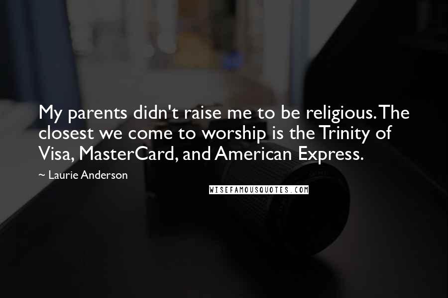 Laurie Anderson Quotes: My parents didn't raise me to be religious. The closest we come to worship is the Trinity of Visa, MasterCard, and American Express.
