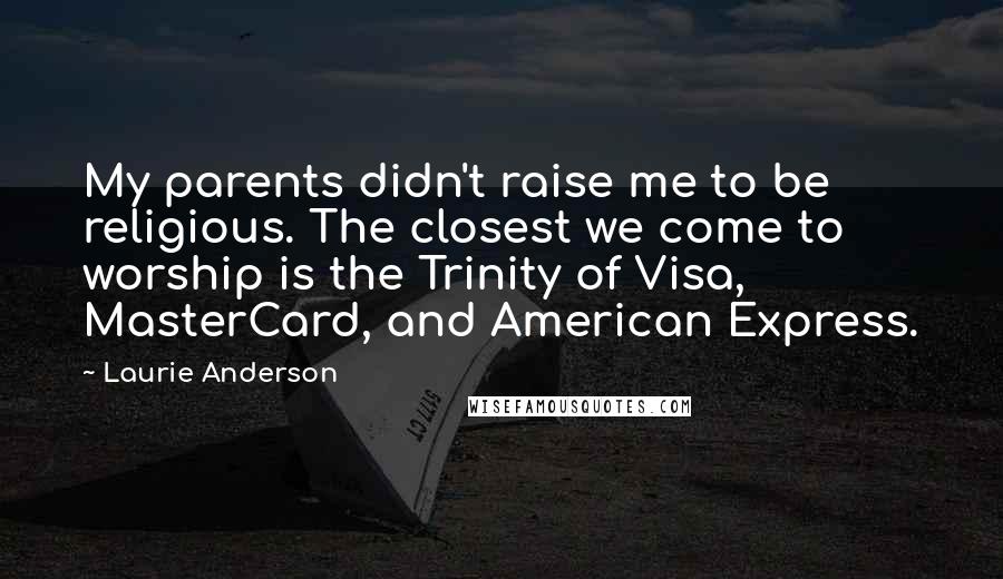 Laurie Anderson Quotes: My parents didn't raise me to be religious. The closest we come to worship is the Trinity of Visa, MasterCard, and American Express.