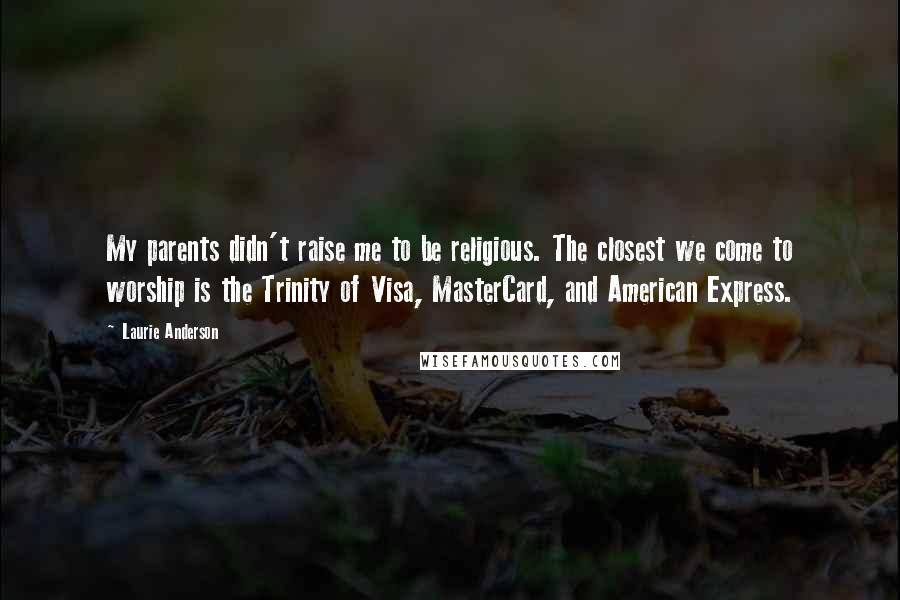 Laurie Anderson Quotes: My parents didn't raise me to be religious. The closest we come to worship is the Trinity of Visa, MasterCard, and American Express.
