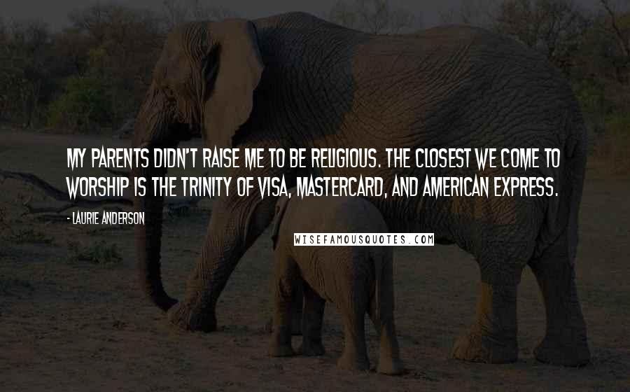 Laurie Anderson Quotes: My parents didn't raise me to be religious. The closest we come to worship is the Trinity of Visa, MasterCard, and American Express.