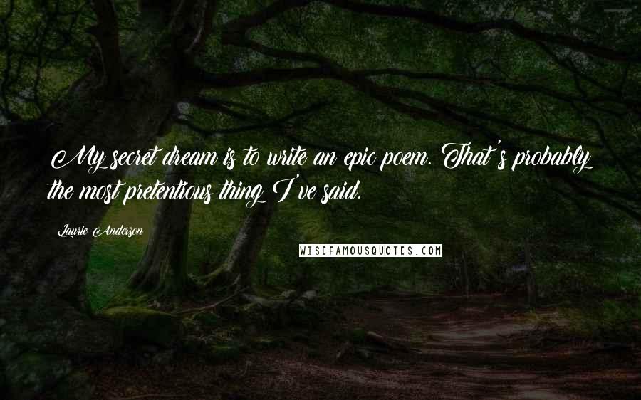 Laurie Anderson Quotes: My secret dream is to write an epic poem. That's probably the most pretentious thing I've said.