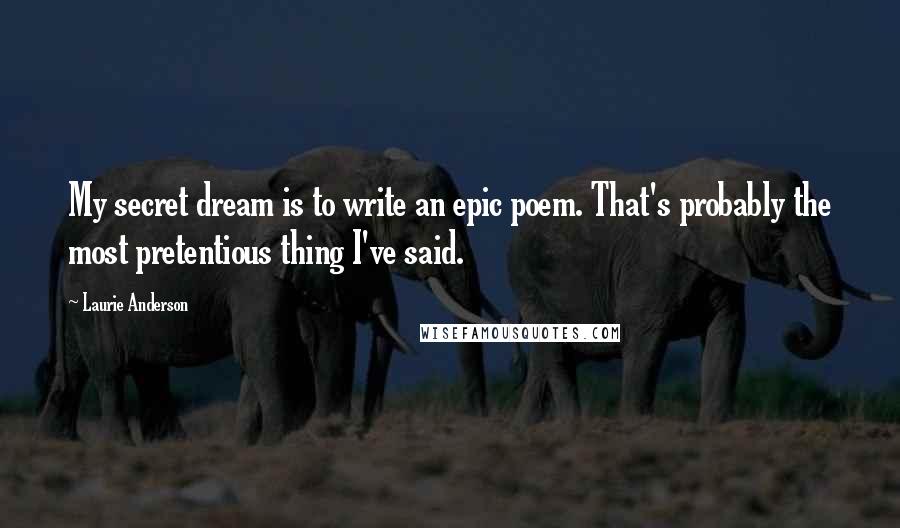 Laurie Anderson Quotes: My secret dream is to write an epic poem. That's probably the most pretentious thing I've said.