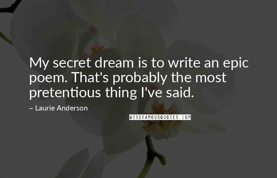 Laurie Anderson Quotes: My secret dream is to write an epic poem. That's probably the most pretentious thing I've said.