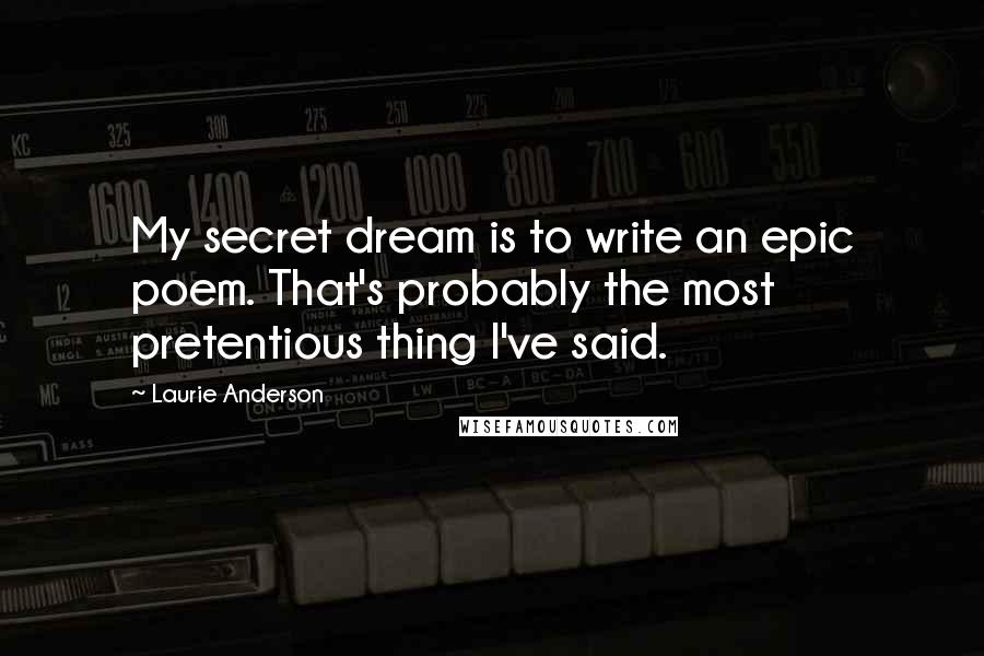 Laurie Anderson Quotes: My secret dream is to write an epic poem. That's probably the most pretentious thing I've said.