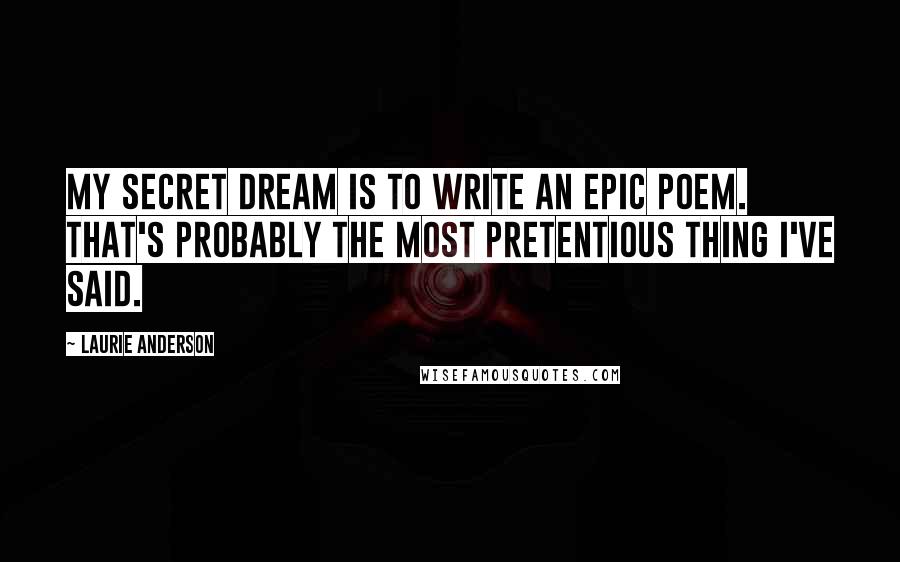 Laurie Anderson Quotes: My secret dream is to write an epic poem. That's probably the most pretentious thing I've said.