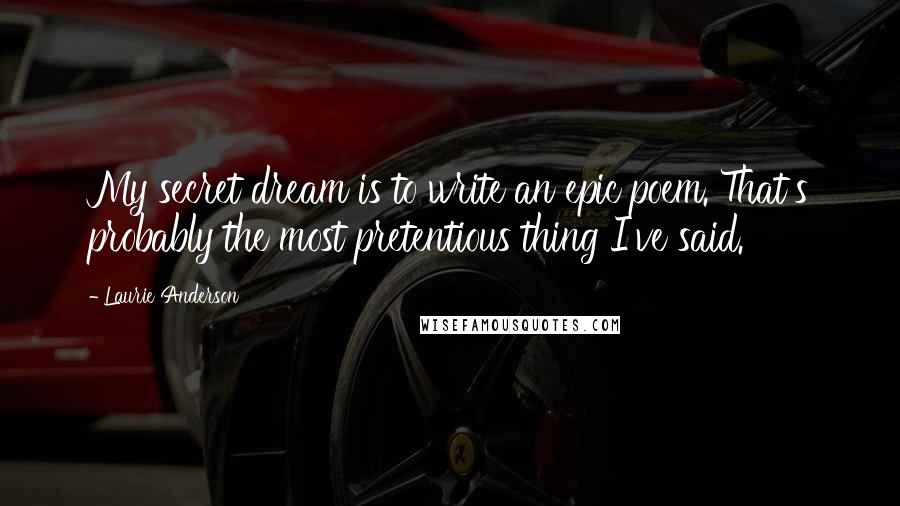 Laurie Anderson Quotes: My secret dream is to write an epic poem. That's probably the most pretentious thing I've said.