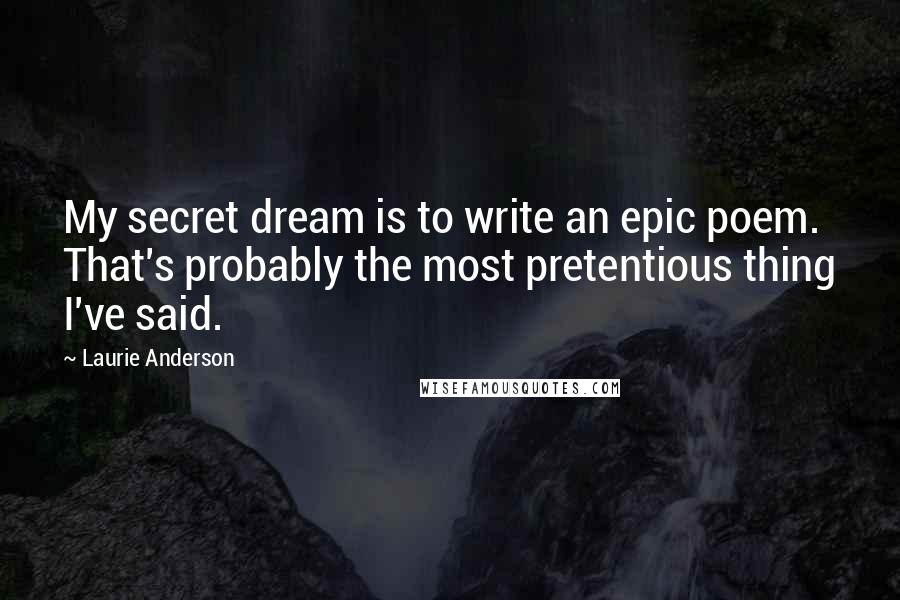 Laurie Anderson Quotes: My secret dream is to write an epic poem. That's probably the most pretentious thing I've said.