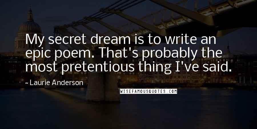 Laurie Anderson Quotes: My secret dream is to write an epic poem. That's probably the most pretentious thing I've said.