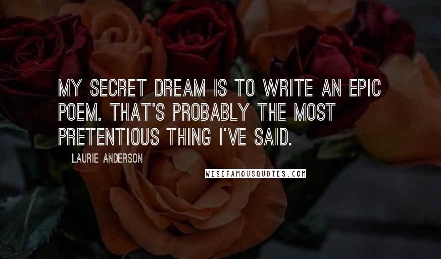 Laurie Anderson Quotes: My secret dream is to write an epic poem. That's probably the most pretentious thing I've said.