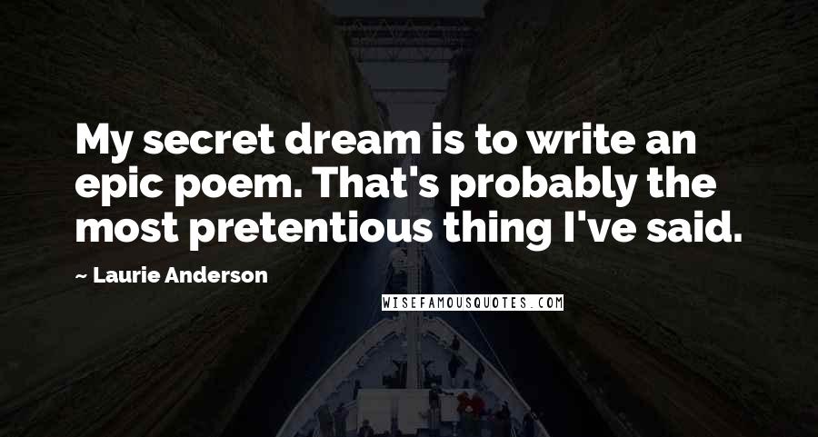 Laurie Anderson Quotes: My secret dream is to write an epic poem. That's probably the most pretentious thing I've said.