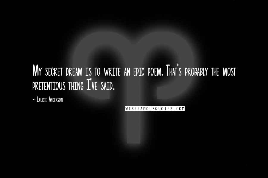 Laurie Anderson Quotes: My secret dream is to write an epic poem. That's probably the most pretentious thing I've said.