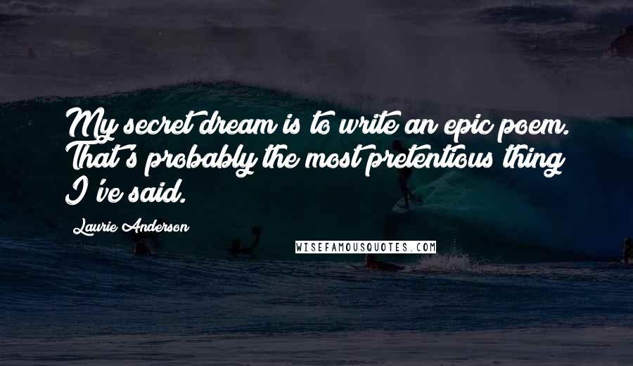 Laurie Anderson Quotes: My secret dream is to write an epic poem. That's probably the most pretentious thing I've said.