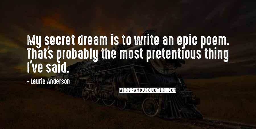 Laurie Anderson Quotes: My secret dream is to write an epic poem. That's probably the most pretentious thing I've said.