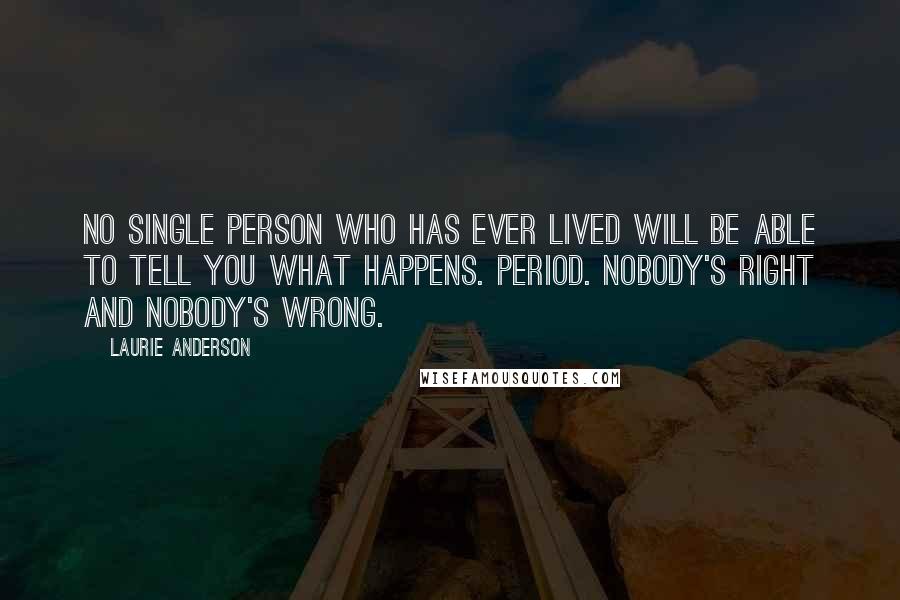 Laurie Anderson Quotes: No single person who has ever lived will be able to tell you what happens. Period. Nobody's right and nobody's wrong.