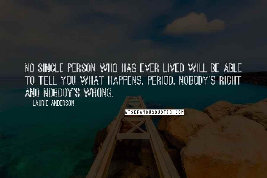 Laurie Anderson Quotes: No single person who has ever lived will be able to tell you what happens. Period. Nobody's right and nobody's wrong.