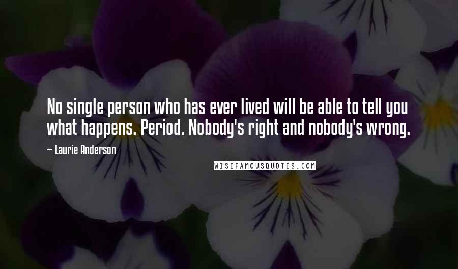 Laurie Anderson Quotes: No single person who has ever lived will be able to tell you what happens. Period. Nobody's right and nobody's wrong.