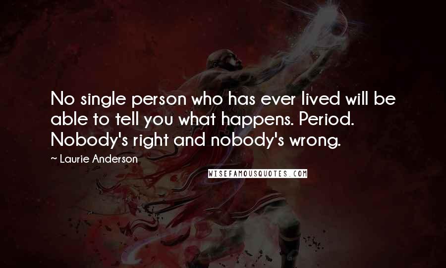 Laurie Anderson Quotes: No single person who has ever lived will be able to tell you what happens. Period. Nobody's right and nobody's wrong.