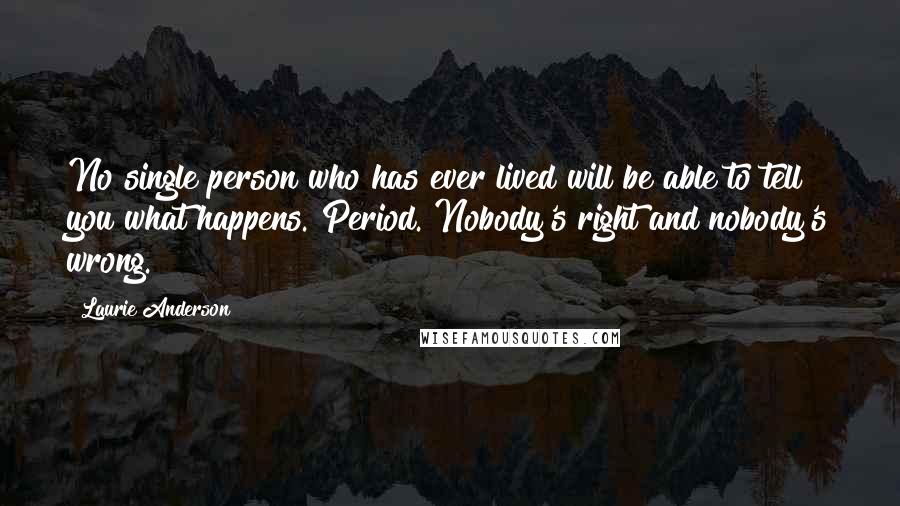 Laurie Anderson Quotes: No single person who has ever lived will be able to tell you what happens. Period. Nobody's right and nobody's wrong.