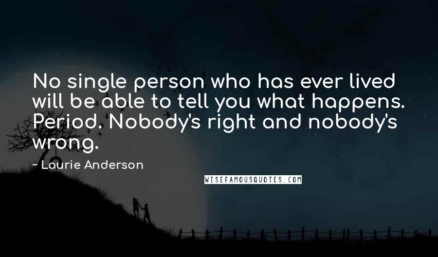 Laurie Anderson Quotes: No single person who has ever lived will be able to tell you what happens. Period. Nobody's right and nobody's wrong.