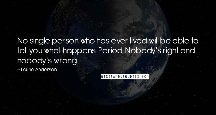 Laurie Anderson Quotes: No single person who has ever lived will be able to tell you what happens. Period. Nobody's right and nobody's wrong.