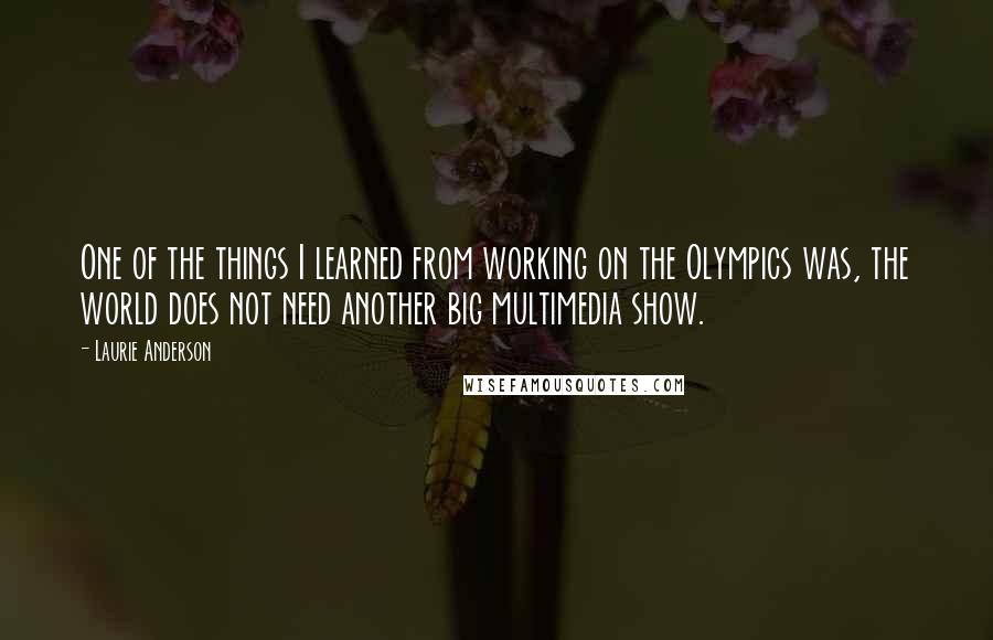 Laurie Anderson Quotes: One of the things I learned from working on the Olympics was, the world does not need another big multimedia show.