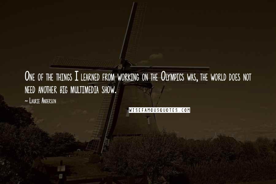 Laurie Anderson Quotes: One of the things I learned from working on the Olympics was, the world does not need another big multimedia show.