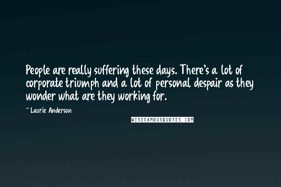 Laurie Anderson Quotes: People are really suffering these days. There's a lot of corporate triumph and a lot of personal despair as they wonder what are they working for.