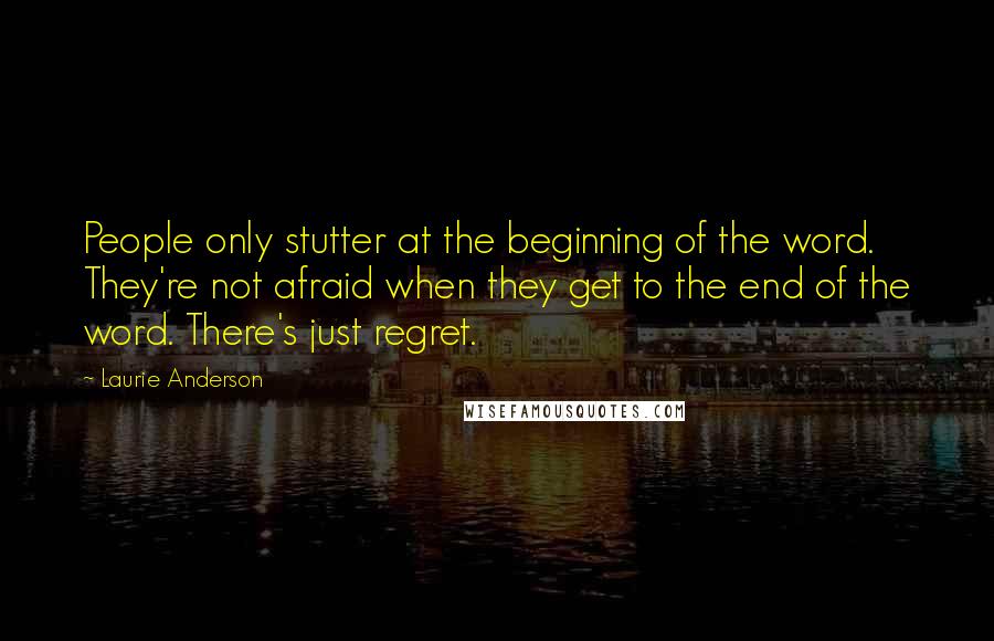 Laurie Anderson Quotes: People only stutter at the beginning of the word. They're not afraid when they get to the end of the word. There's just regret.