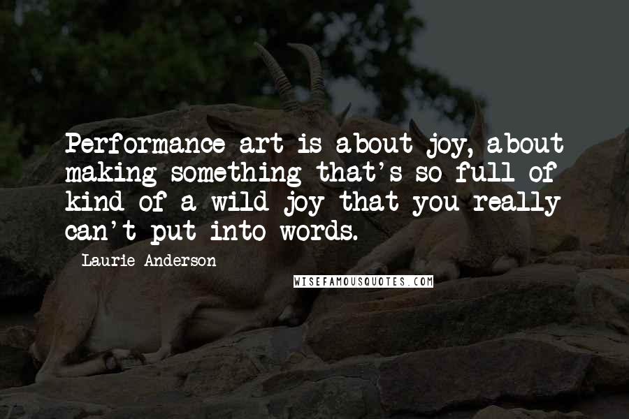 Laurie Anderson Quotes: Performance art is about joy, about making something that's so full of kind of a wild joy that you really can't put into words.