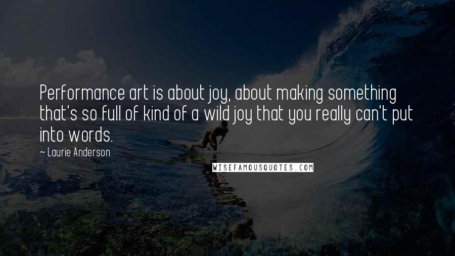 Laurie Anderson Quotes: Performance art is about joy, about making something that's so full of kind of a wild joy that you really can't put into words.