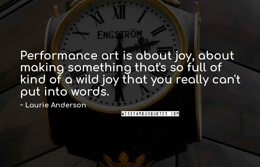 Laurie Anderson Quotes: Performance art is about joy, about making something that's so full of kind of a wild joy that you really can't put into words.