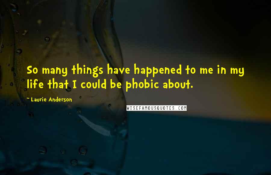 Laurie Anderson Quotes: So many things have happened to me in my life that I could be phobic about.