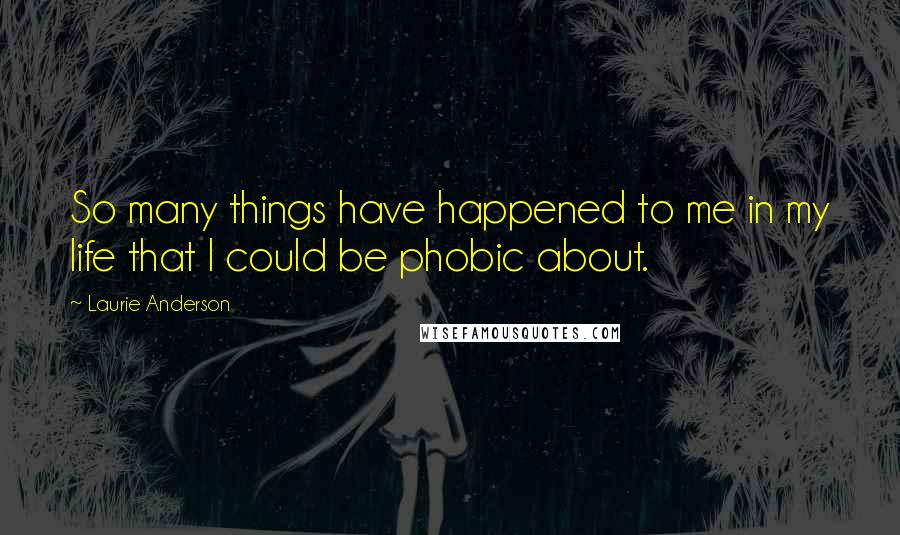 Laurie Anderson Quotes: So many things have happened to me in my life that I could be phobic about.