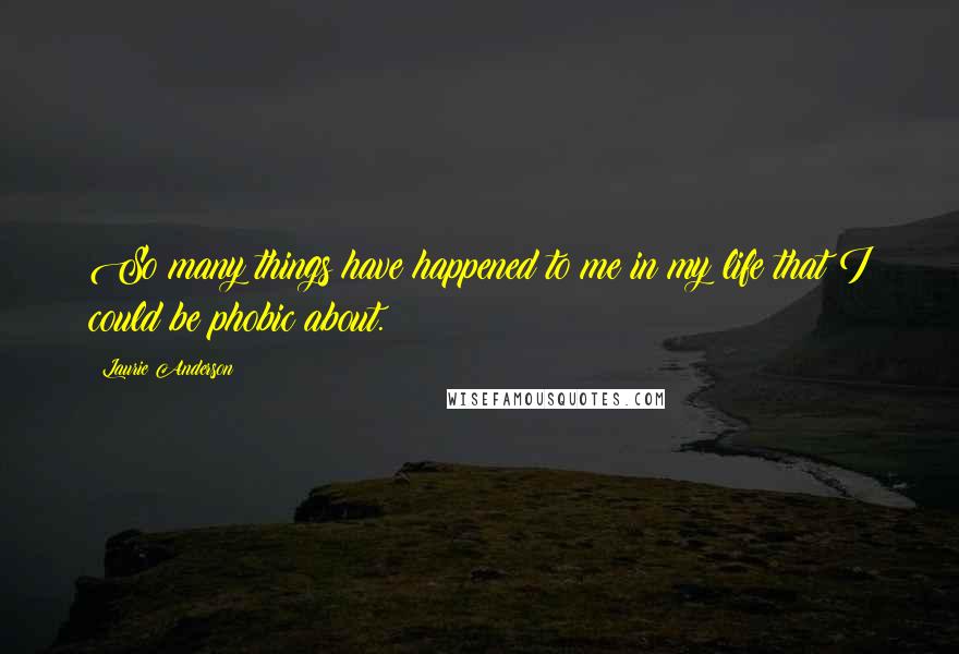 Laurie Anderson Quotes: So many things have happened to me in my life that I could be phobic about.