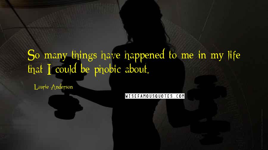 Laurie Anderson Quotes: So many things have happened to me in my life that I could be phobic about.