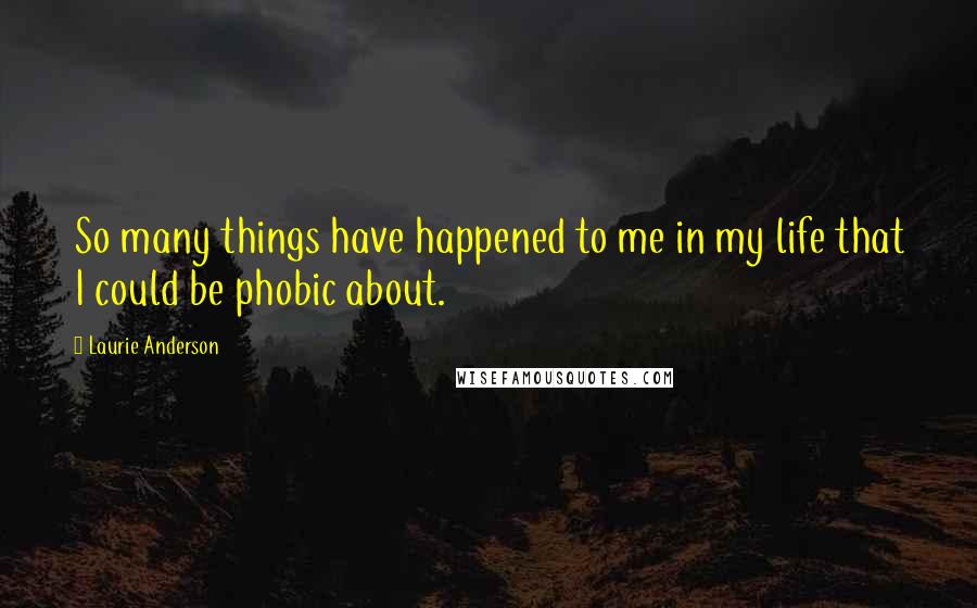 Laurie Anderson Quotes: So many things have happened to me in my life that I could be phobic about.