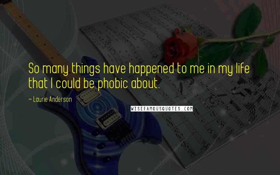 Laurie Anderson Quotes: So many things have happened to me in my life that I could be phobic about.