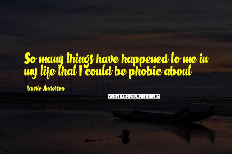 Laurie Anderson Quotes: So many things have happened to me in my life that I could be phobic about.