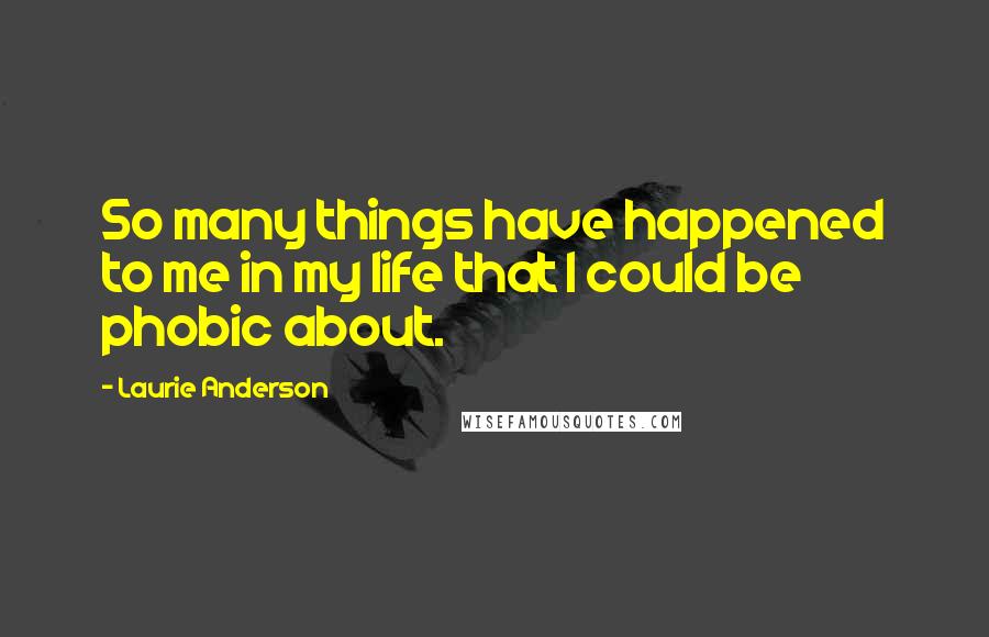 Laurie Anderson Quotes: So many things have happened to me in my life that I could be phobic about.