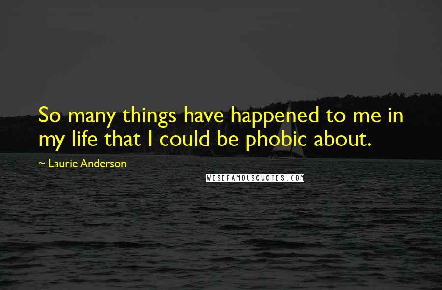 Laurie Anderson Quotes: So many things have happened to me in my life that I could be phobic about.