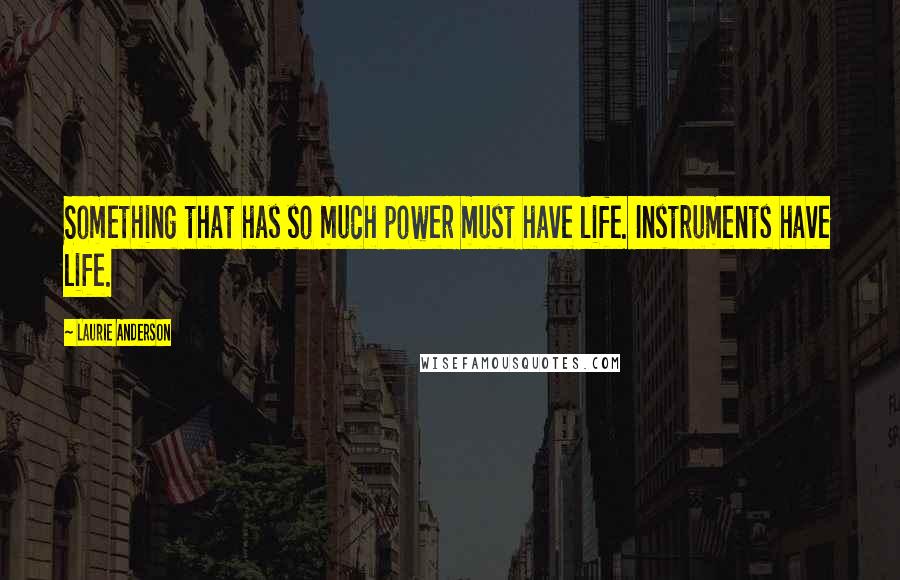 Laurie Anderson Quotes: Something that has so much power must have life. Instruments have life.