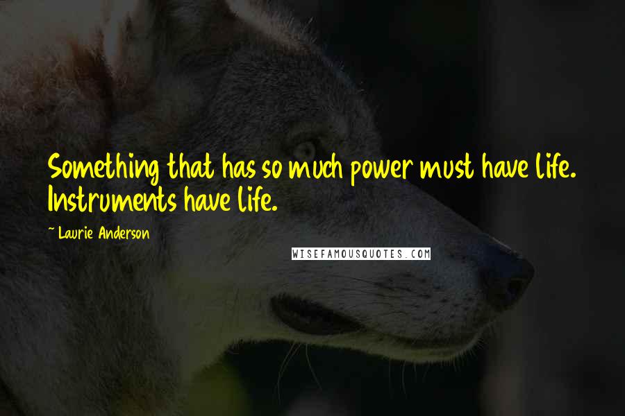 Laurie Anderson Quotes: Something that has so much power must have life. Instruments have life.