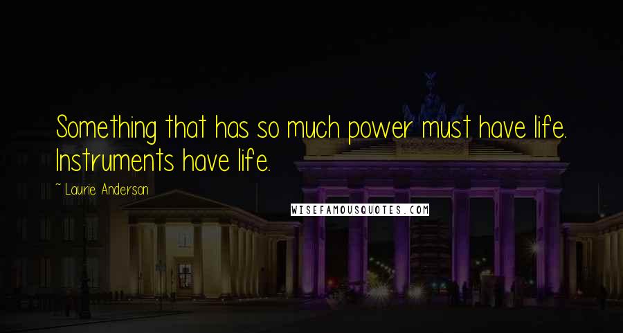 Laurie Anderson Quotes: Something that has so much power must have life. Instruments have life.