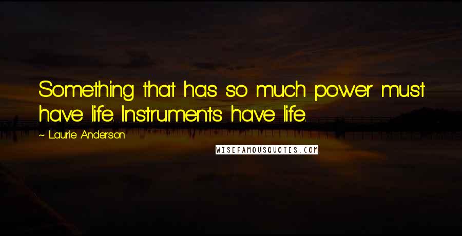 Laurie Anderson Quotes: Something that has so much power must have life. Instruments have life.