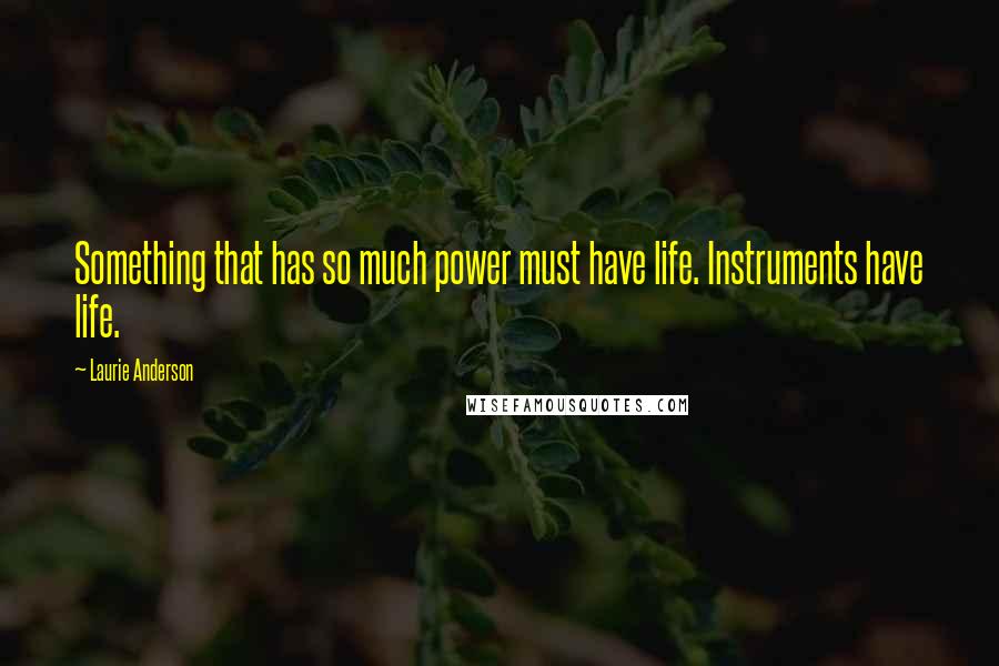Laurie Anderson Quotes: Something that has so much power must have life. Instruments have life.