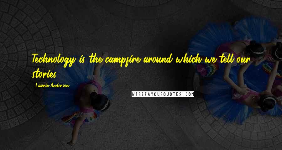 Laurie Anderson Quotes: Technology is the campfire around which we tell our stories.