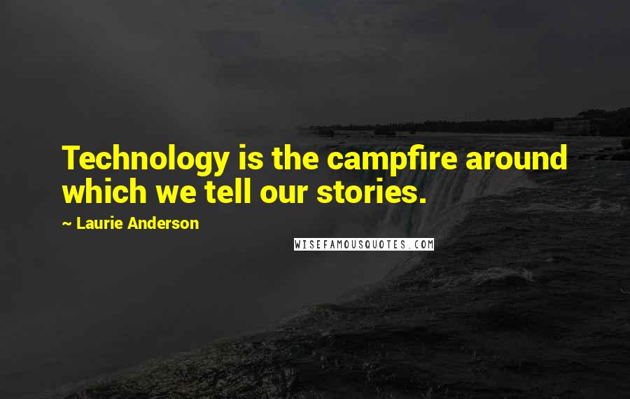 Laurie Anderson Quotes: Technology is the campfire around which we tell our stories.
