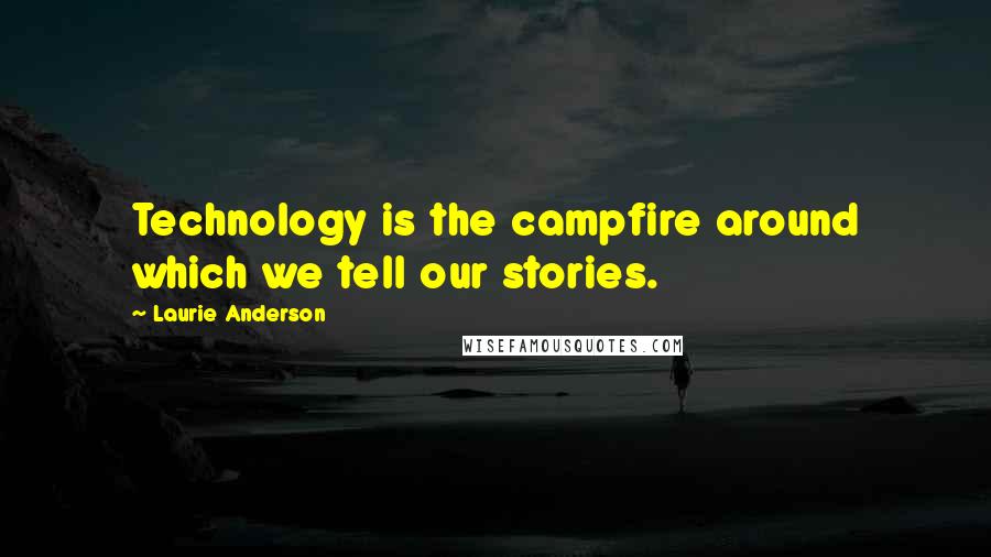 Laurie Anderson Quotes: Technology is the campfire around which we tell our stories.